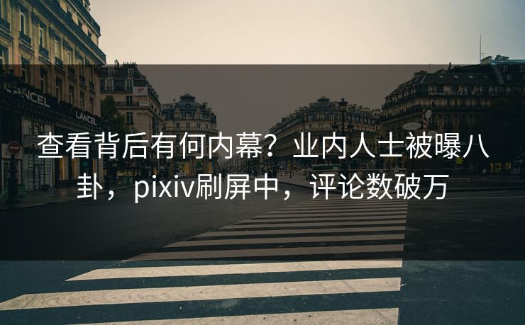 查看背后有何内幕？业内人士被曝八卦，pixiv刷屏中，评论数破万
