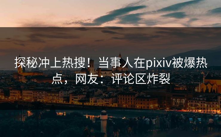 探秘冲上热搜！当事人在pixiv被爆热点，网友：评论区炸裂