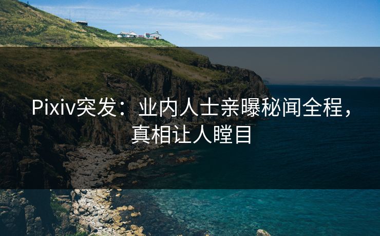 Pixiv突发：业内人士亲曝秘闻全程，真相让人瞠目