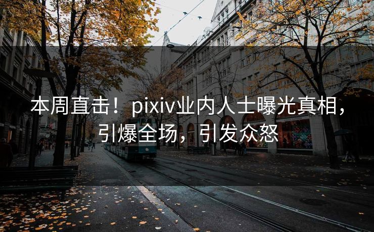 本周直击！pixiv业内人士曝光真相，引爆全场，引发众怒