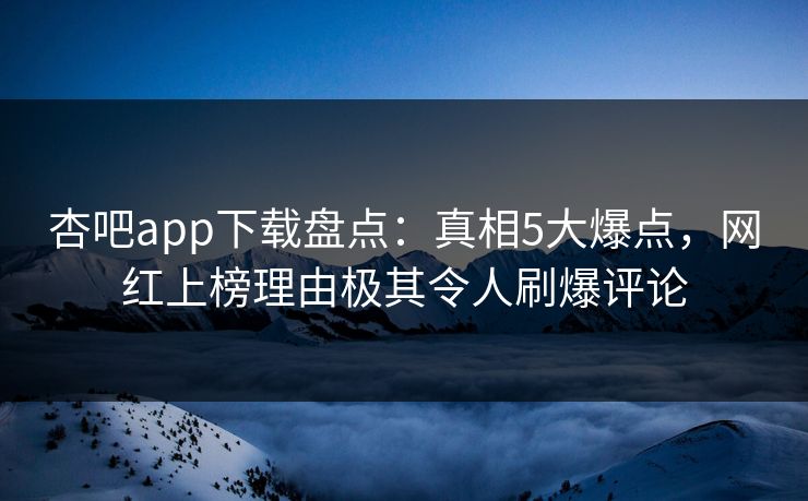 杏吧app下载盘点：真相5大爆点，网红上榜理由极其令人刷爆评论