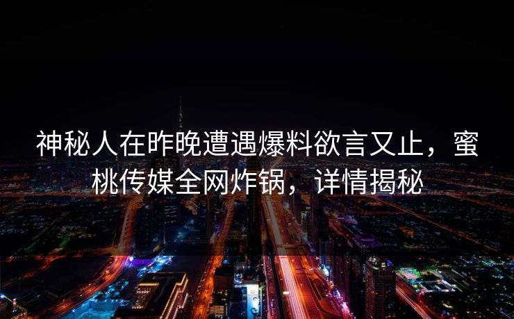 神秘人在昨晚遭遇爆料欲言又止，蜜桃传媒全网炸锅，详情揭秘