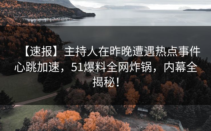 【速报】主持人在昨晚遭遇热点事件心跳加速，51爆料全网炸锅，内幕全揭秘！