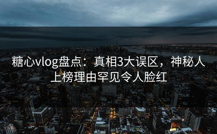 糖心vlog盘点：真相3大误区，神秘人上榜理由罕见令人脸红