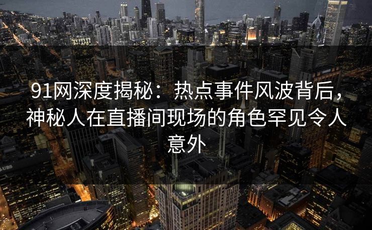 91网深度揭秘：热点事件风波背后，神秘人在直播间现场的角色罕见令人意外