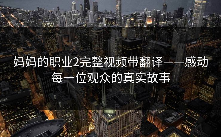 妈妈的职业2完整视频带翻译——感动每一位观众的真实故事
