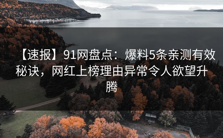 【速报】91网盘点：爆料5条亲测有效秘诀，网红上榜理由异常令人欲望升腾