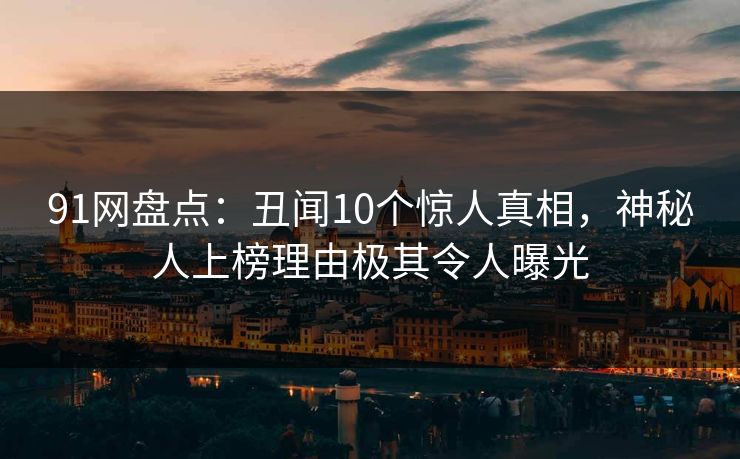 91网盘点：丑闻10个惊人真相，神秘人上榜理由极其令人曝光