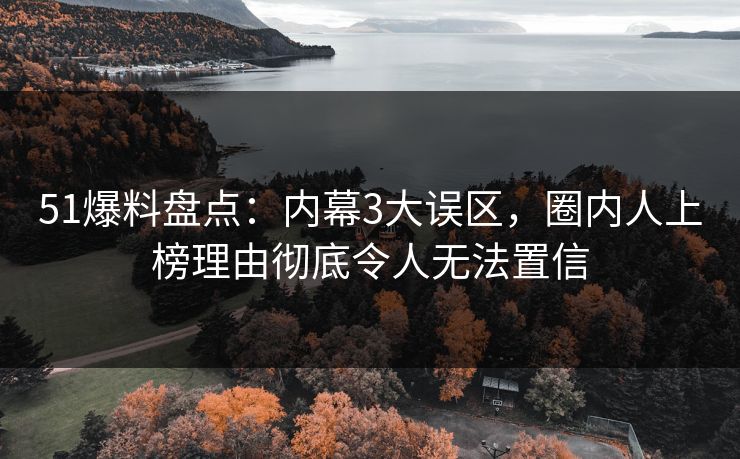 51爆料盘点：内幕3大误区，圈内人上榜理由彻底令人无法置信