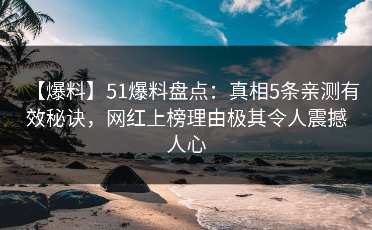 【爆料】51爆料盘点：真相5条亲测有效秘诀，网红上榜理由极其令人震撼人心