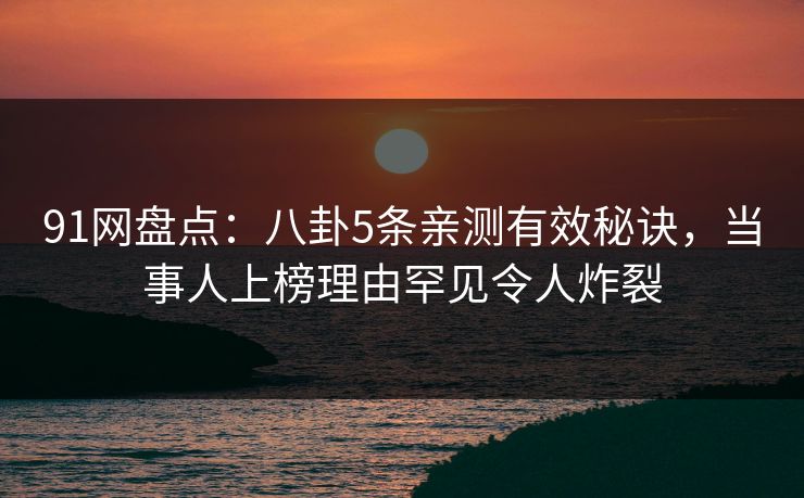 91网盘点：八卦5条亲测有效秘诀，当事人上榜理由罕见令人炸裂
