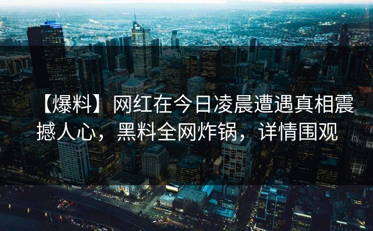 【爆料】网红在今日凌晨遭遇真相震撼人心，黑料全网炸锅，详情围观