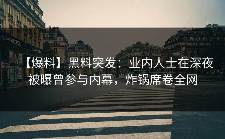 【爆料】黑料突发：业内人士在深夜被曝曾参与内幕，炸锅席卷全网