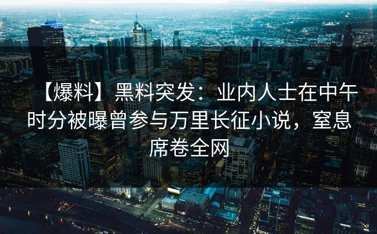 【爆料】黑料突发：业内人士在中午时分被曝曾参与万里长征小说，窒息席卷全网