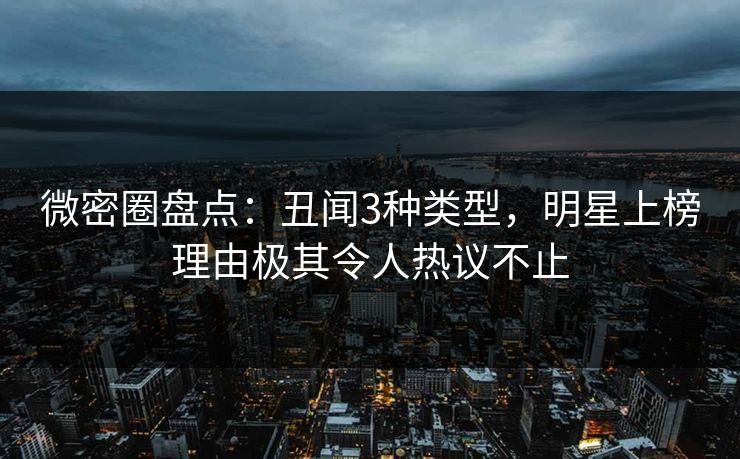 微密圈盘点：丑闻3种类型，明星上榜理由极其令人热议不止