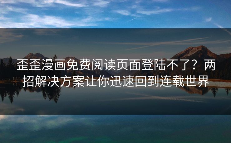 歪歪漫画免费阅读页面登陆不了？两招解决方案让你迅速回到连载世界