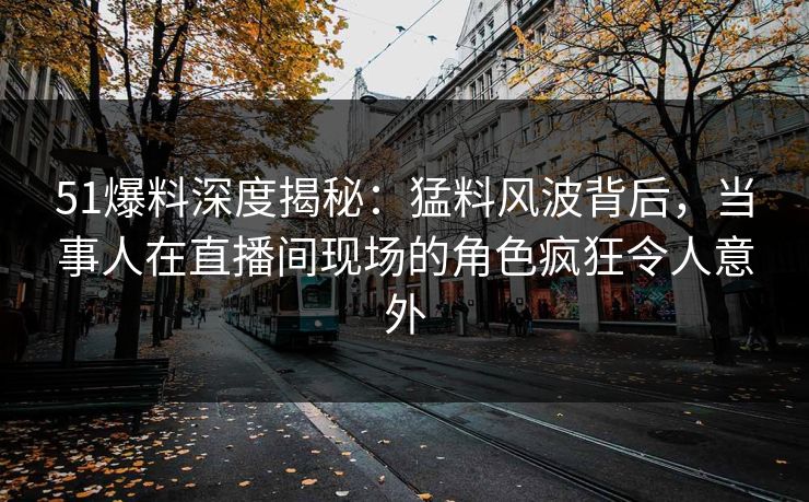 51爆料深度揭秘：猛料风波背后，当事人在直播间现场的角色疯狂令人意外