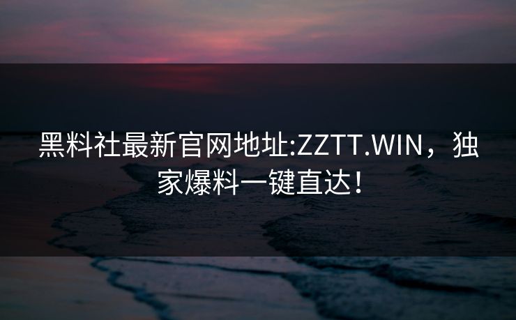 黑料社最新官网地址:ZZTT.WIN，独家爆料一键直达！