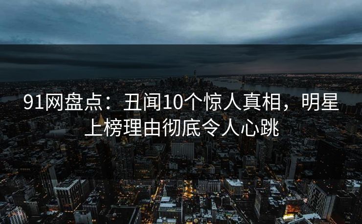 91网盘点：丑闻10个惊人真相，明星上榜理由彻底令人心跳