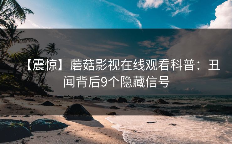 【震惊】蘑菇影视在线观看科普：丑闻背后9个隐藏信号