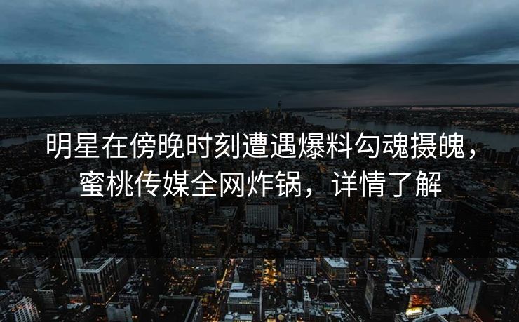 明星在傍晚时刻遭遇爆料勾魂摄魄，蜜桃传媒全网炸锅，详情了解