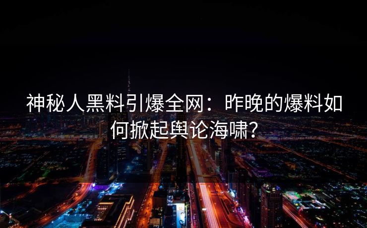 神秘人黑料引爆全网：昨晚的爆料如何掀起舆论海啸？