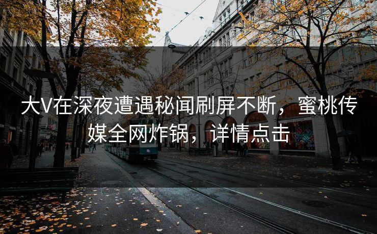 大V在深夜遭遇秘闻刷屏不断，蜜桃传媒全网炸锅，详情点击