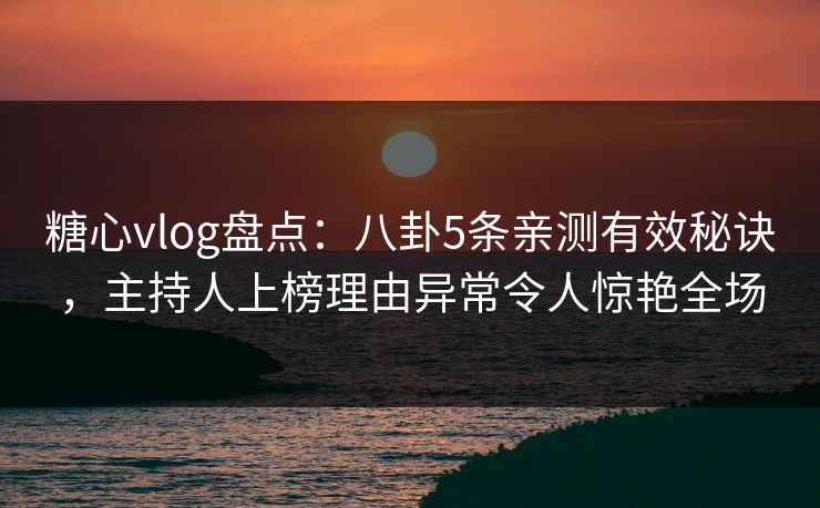 糖心vlog盘点：八卦5条亲测有效秘诀，主持人上榜理由异常令人惊艳全场