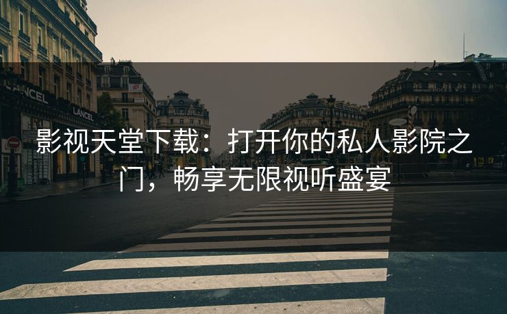 影视天堂下载：打开你的私人影院之门，畅享无限视听盛宴