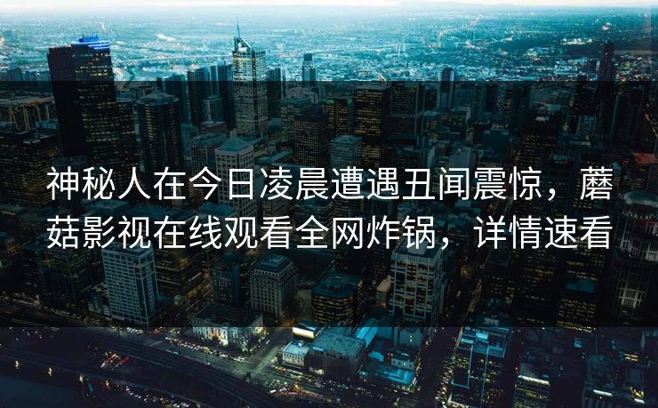 神秘人在今日凌晨遭遇丑闻震惊，蘑菇影视在线观看全网炸锅，详情速看