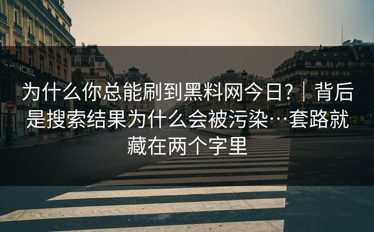 为什么你总能刷到黑料网今日?｜背后是搜索结果为什么会被污染…套路就藏在两个字里