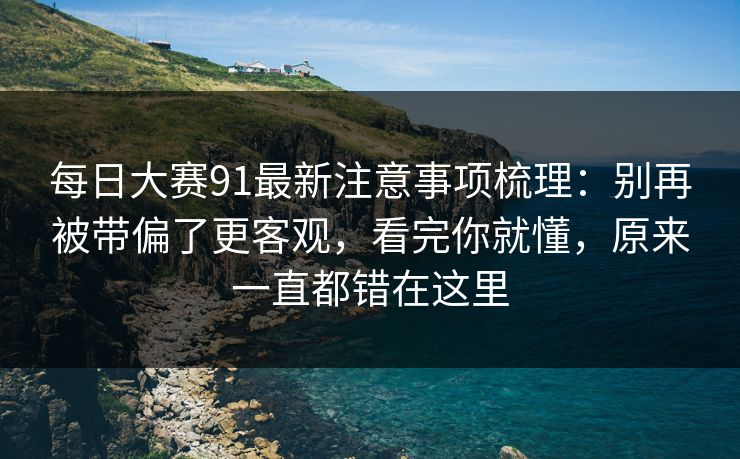 每日大赛91最新注意事项梳理:别再被带偏了更客观,看完你就懂,原来一直都错在这里 每日大赛91最新注意事项梳理:别再被带偏了更客观,看完你就懂,原来一直都错在这里