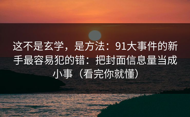 这不是玄学，是方法：91大事件的新手最容易犯的错：把封面信息量当成小事（看完你就懂）