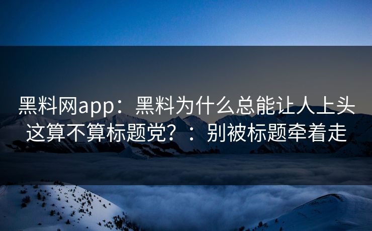 黑料网app：黑料为什么总能让人上头这算不算标题党？：别被标题牵着走