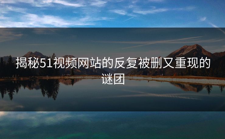 揭秘51视频网站的反复被删又重现的谜团