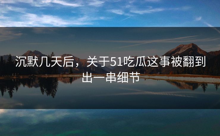 沉默几天后，关于51吃瓜这事被翻到出一串细节