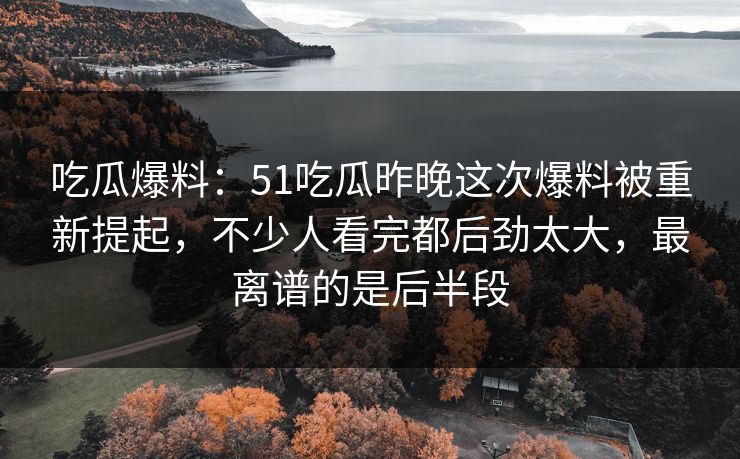吃瓜爆料：51吃瓜昨晚这次爆料被重新提起，不少人看完都后劲太大，最离谱的是后半段