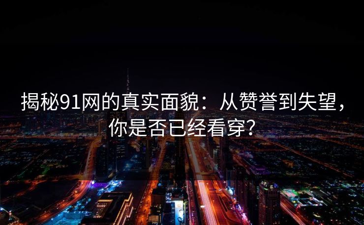 揭秘91网的真实面貌：从赞誉到失望，你是否已经看穿？