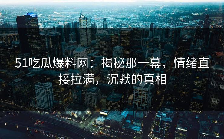 51吃瓜爆料网：揭秘那一幕，情绪直接拉满，沉默的真相